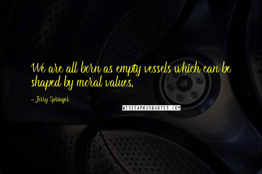 Jerry Springer quotes: We are all born as empty vessels which can be shaped by moral values.
