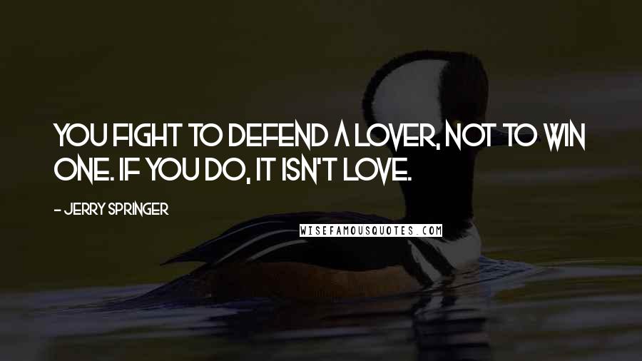 Jerry Springer quotes: You fight to defend a lover, not to win one. If you do, it isn't love.