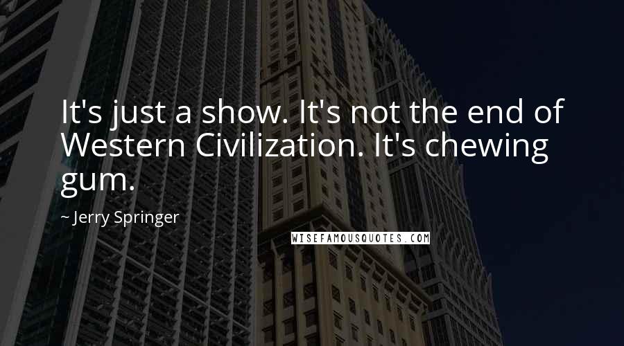 Jerry Springer quotes: It's just a show. It's not the end of Western Civilization. It's chewing gum.
