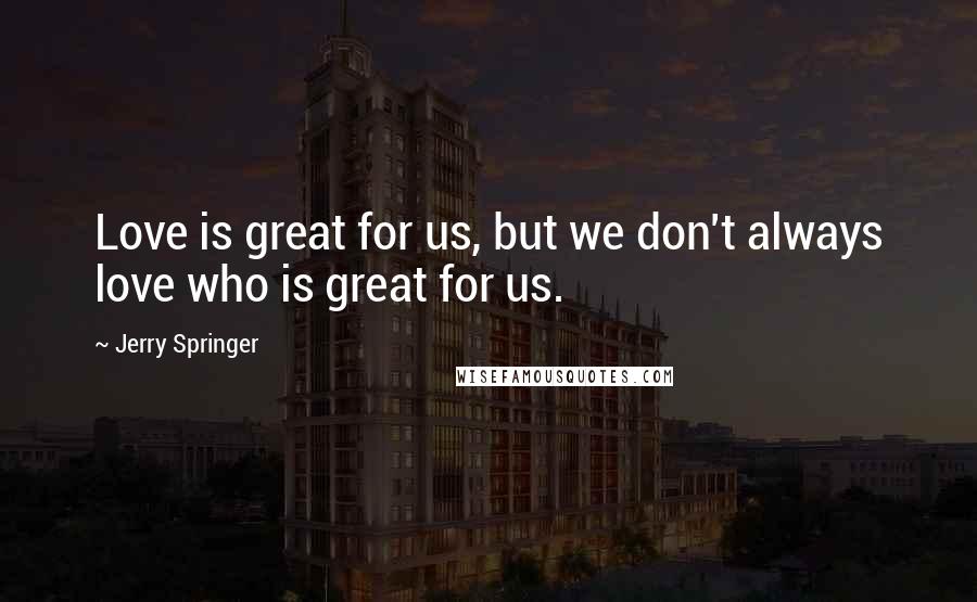 Jerry Springer quotes: Love is great for us, but we don't always love who is great for us.