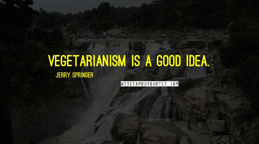 Jerry Springer quotes: Vegetarianism is a good idea.