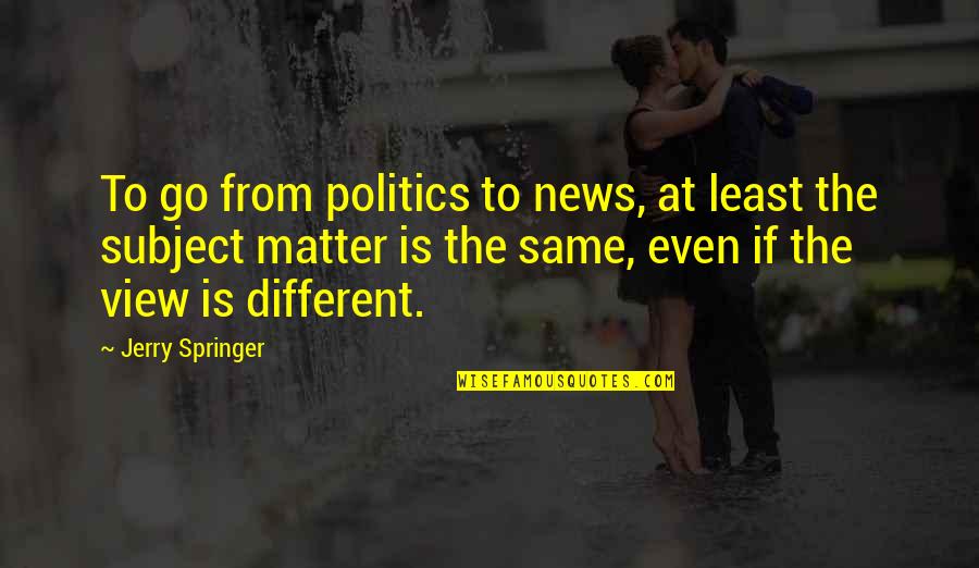 Jerry Springer Quotes By Jerry Springer: To go from politics to news, at least