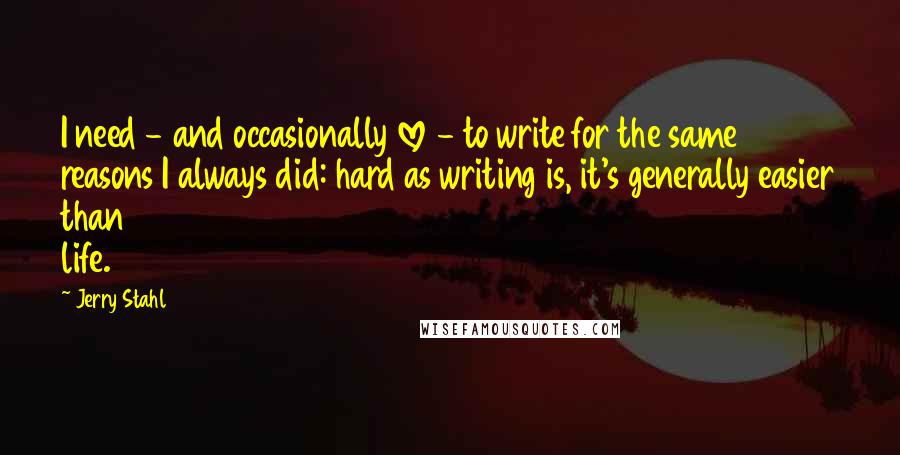 Jerry Stahl quotes: I need - and occasionally love - to write for the same reasons I always did: hard as writing is, it's generally easier than life.