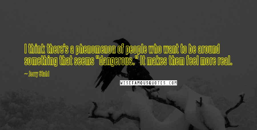 Jerry Stahl quotes: I think there's a phenomenon of people who want to be around something that seems "dangerous." It makes them feel more real.