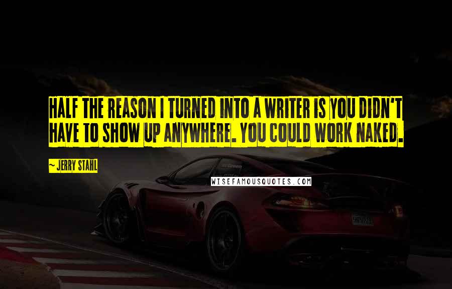 Jerry Stahl quotes: Half the reason I turned into a writer is you didn't have to show up anywhere. You could work naked.