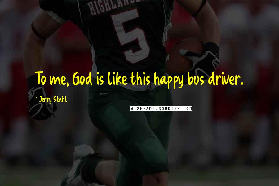 Jerry Stahl quotes: To me, God is like this happy bus driver.
