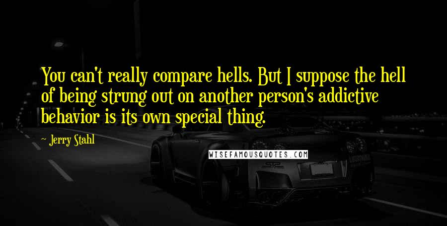 Jerry Stahl quotes: You can't really compare hells. But I suppose the hell of being strung out on another person's addictive behavior is its own special thing.