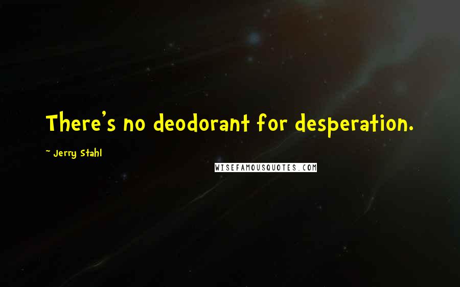 Jerry Stahl quotes: There's no deodorant for desperation.