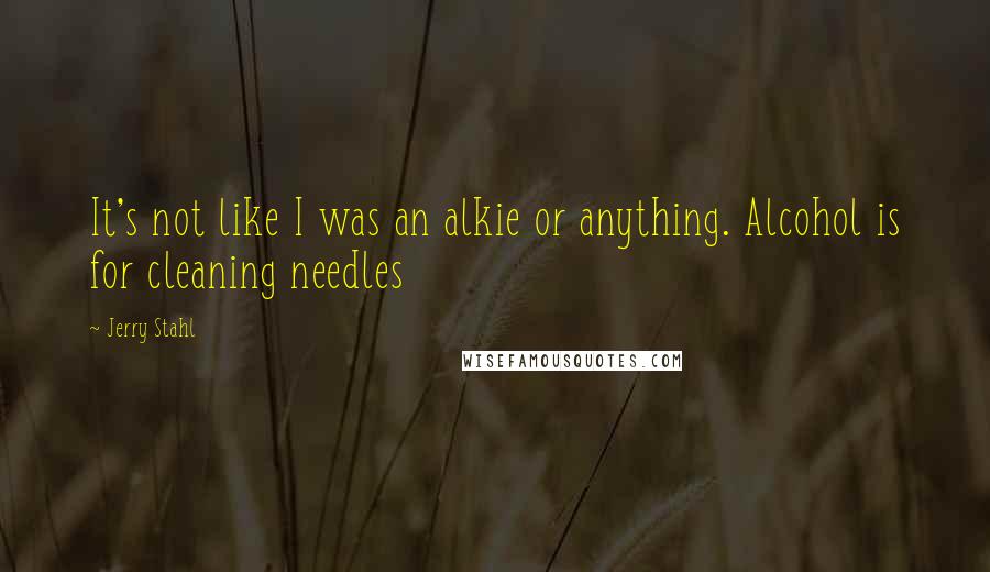 Jerry Stahl quotes: It's not like I was an alkie or anything. Alcohol is for cleaning needles