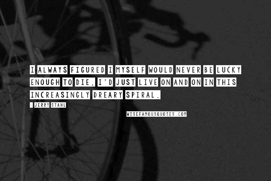 Jerry Stahl quotes: I always figured I myself would never be lucky enough to die, I'd just live on and on in this increasingly dreary spiral.