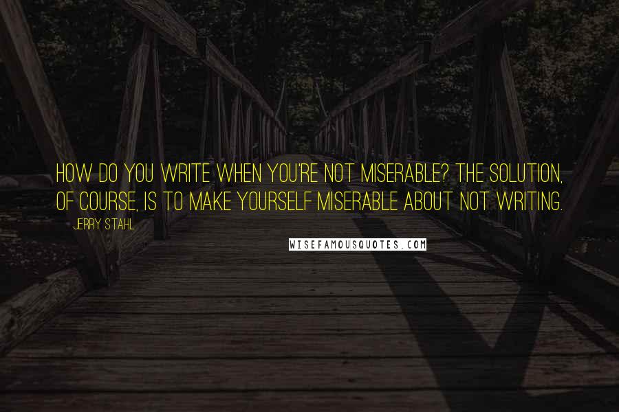 Jerry Stahl quotes: How do you write when you're not miserable? The solution, of course, is to make yourself miserable about not writing.