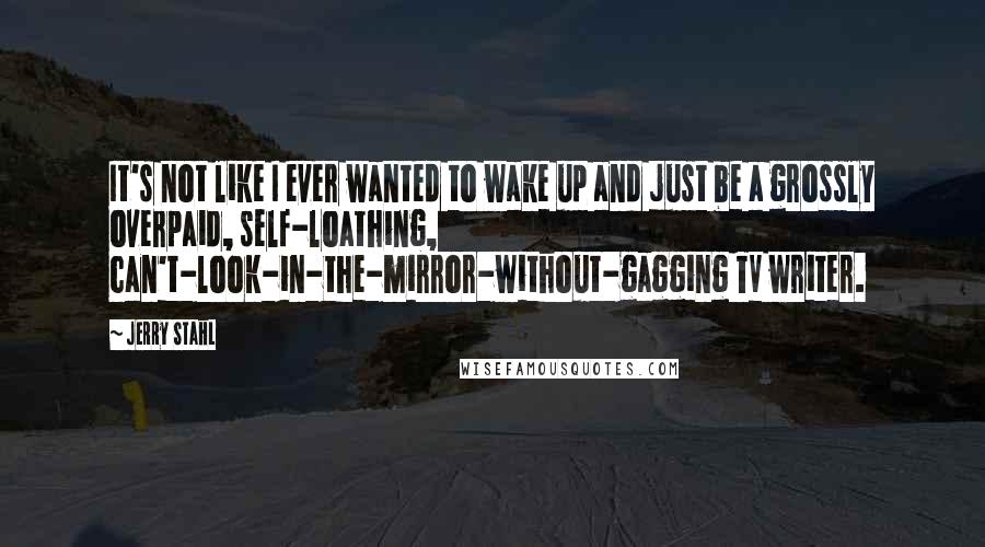 Jerry Stahl quotes: It's not like I ever wanted to wake up and just be a grossly overpaid, self-loathing, can't-look-in-the-mirror-without-gagging TV writer.