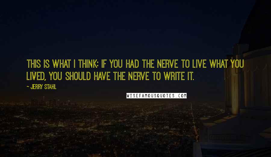 Jerry Stahl quotes: This is what I think: If you had the nerve to live what you lived, you should have the nerve to write it.