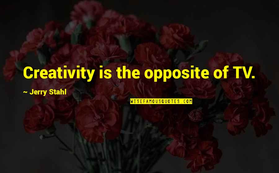 Jerry Stahl Quotes By Jerry Stahl: Creativity is the opposite of TV. Jerry Stahl Quotes By Jerry Stahl: Creativity is the opposite of TV.