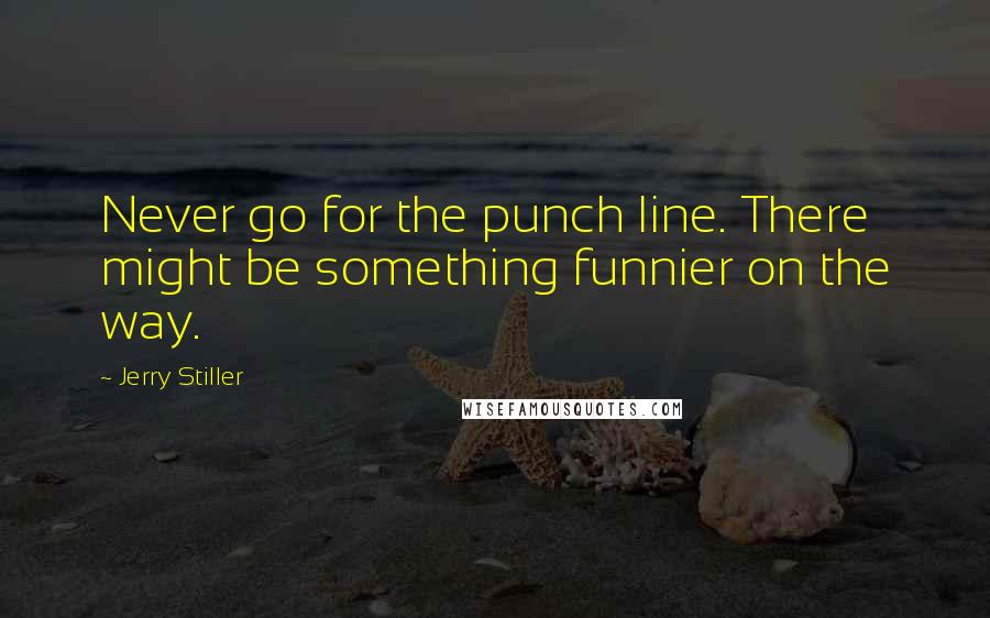 Jerry Stiller quotes: Never go for the punch line. There might be something funnier on the way.