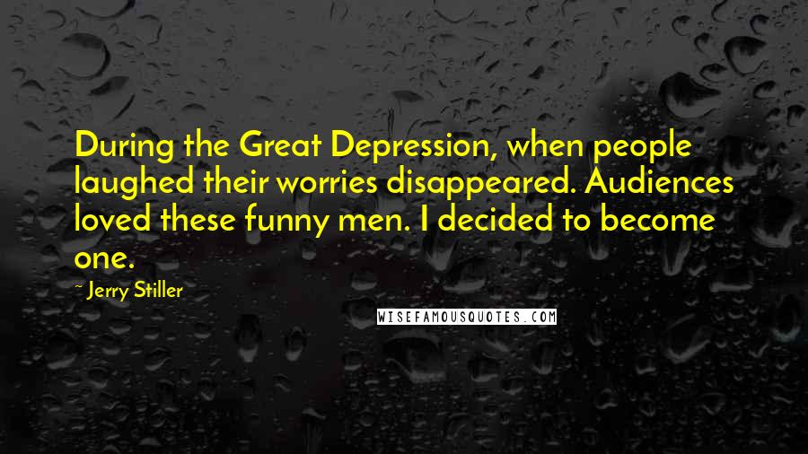 Jerry Stiller quotes: During the Great Depression, when people laughed their worries disappeared. Audiences loved these funny men. I decided to become one.