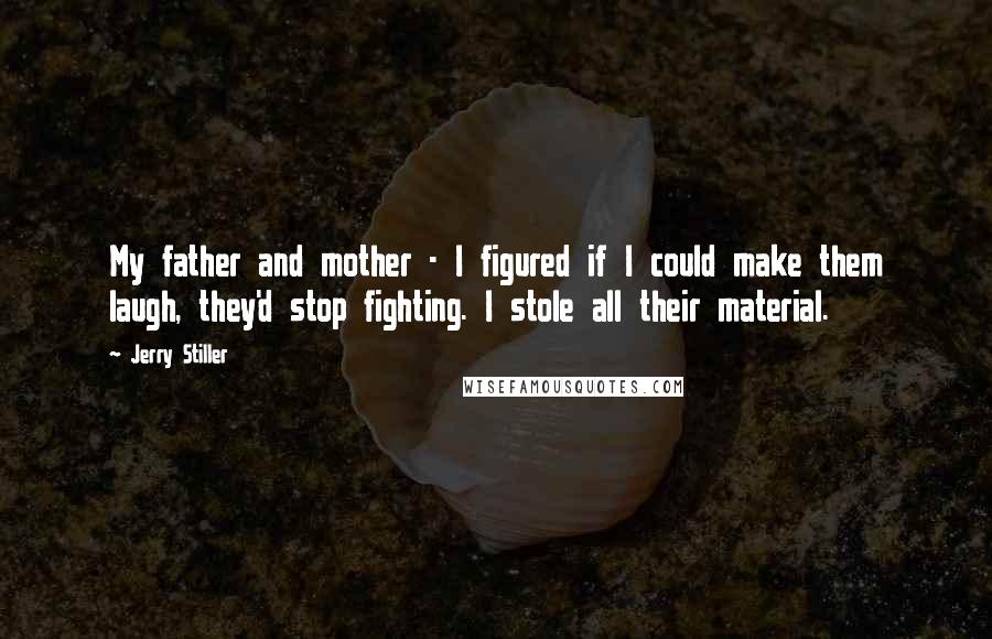 Jerry Stiller quotes: My father and mother - I figured if I could make them laugh, they'd stop fighting. I stole all their material.