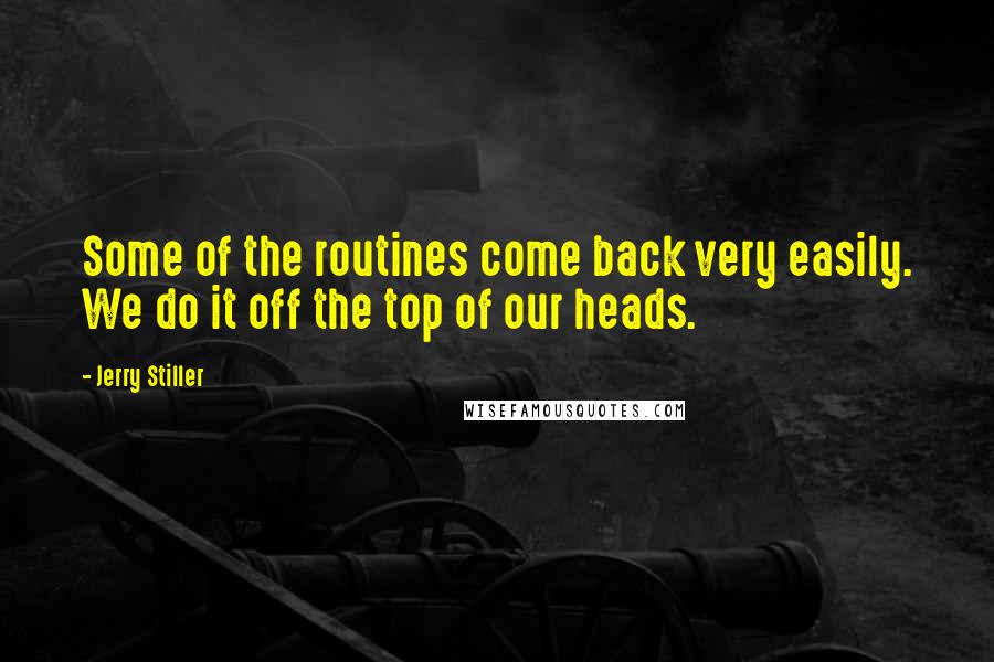 Jerry Stiller quotes: Some of the routines come back very easily. We do it off the top of our heads.