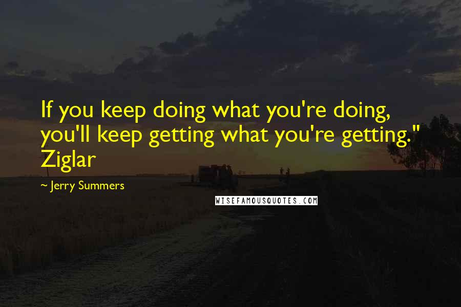 Jerry Summers quotes: If you keep doing what you're doing, you'll keep getting what you're getting." Ziglar
