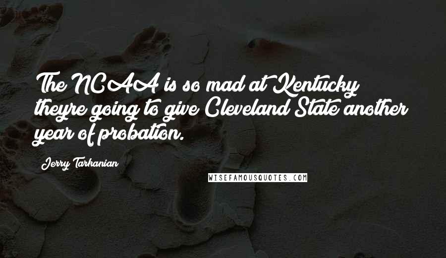 Jerry Tarkanian quotes: The NCAA is so mad at Kentucky theyre going to give Cleveland State another year of probation.