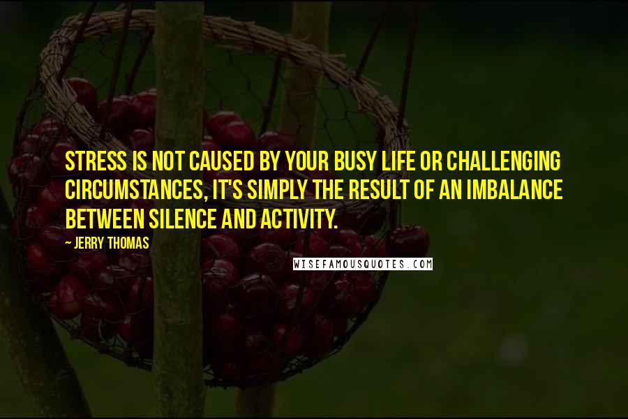 Jerry Thomas quotes: Stress is not caused by your busy life or challenging circumstances, it's simply the result of an imbalance between silence and activity.