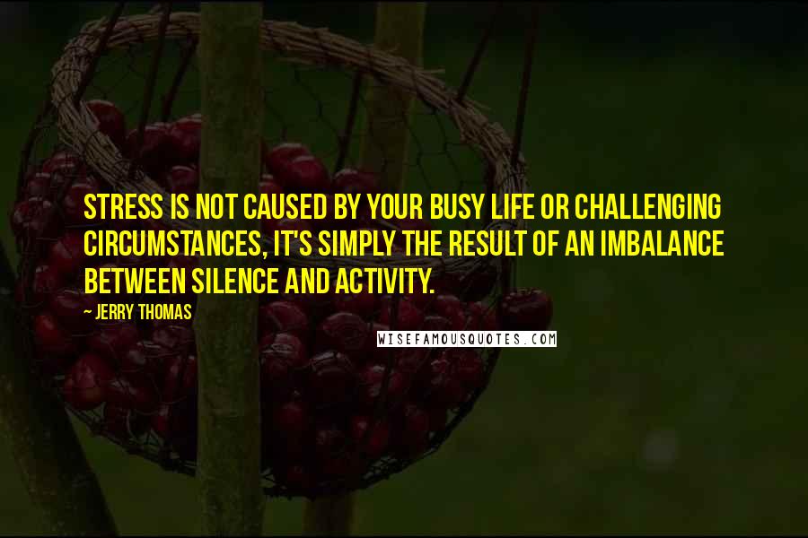 Jerry Thomas quotes: Stress is not caused by your busy life or challenging circumstances, it's simply the result of an imbalance between silence and activity.