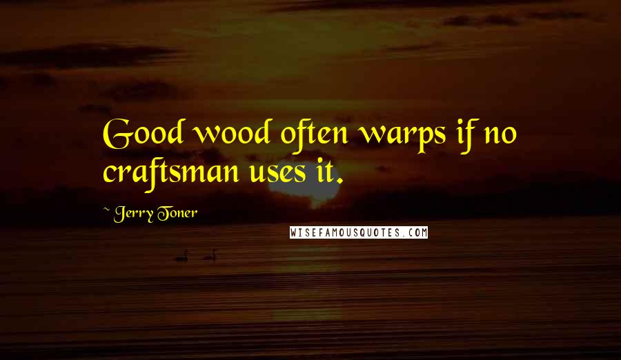 Jerry Toner quotes: Good wood often warps if no craftsman uses it.