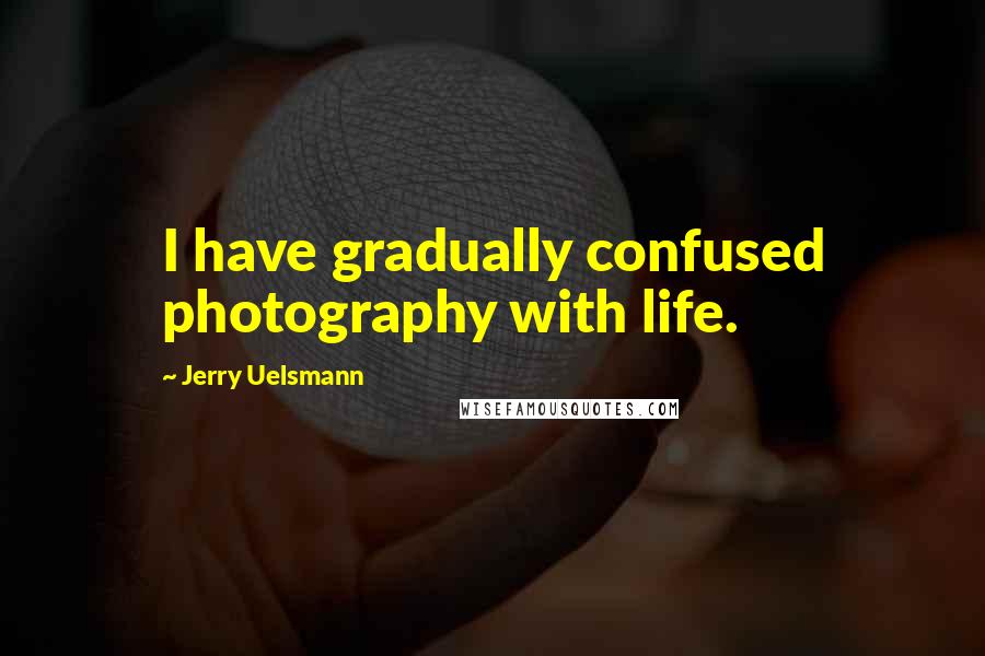 Jerry Uelsmann quotes: I have gradually confused photography with life.