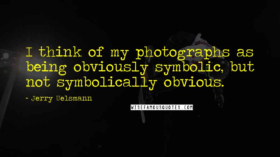 Jerry Uelsmann quotes: I think of my photographs as being obviously symbolic, but not symbolically obvious.