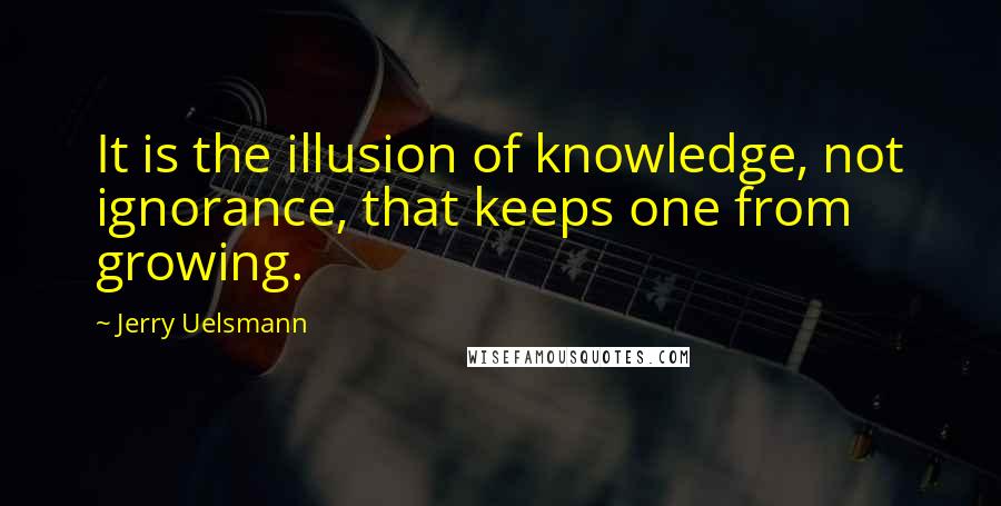 Jerry Uelsmann quotes: It is the illusion of knowledge, not ignorance, that keeps one from growing.