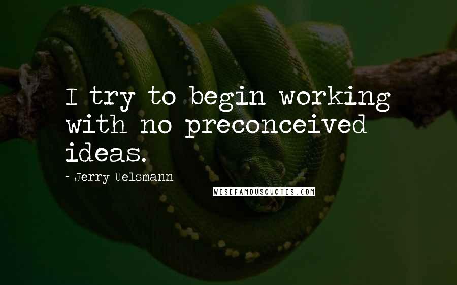 Jerry Uelsmann quotes: I try to begin working with no preconceived ideas.