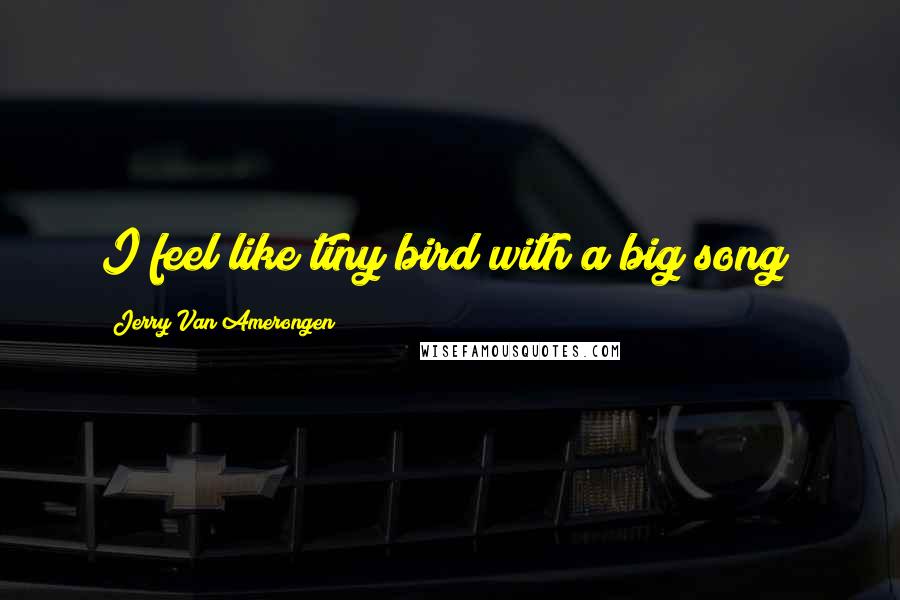 Jerry Van Amerongen quotes: I feel like tiny bird with a big song!