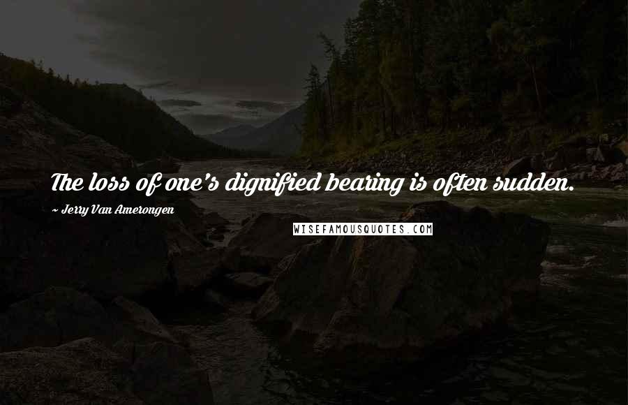 Jerry Van Amerongen quotes: The loss of one's dignified bearing is often sudden.