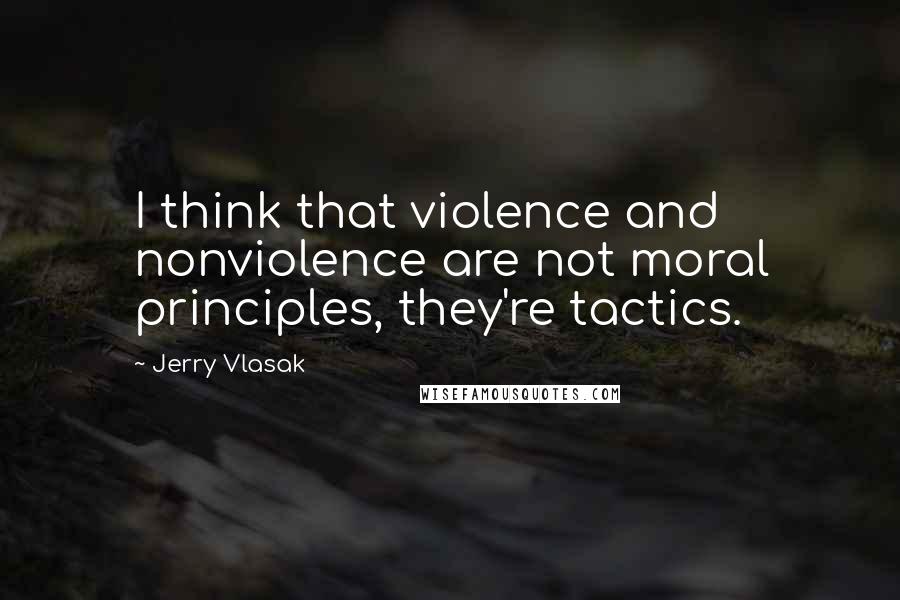 Jerry Vlasak quotes: I think that violence and nonviolence are not moral principles, they're tactics.