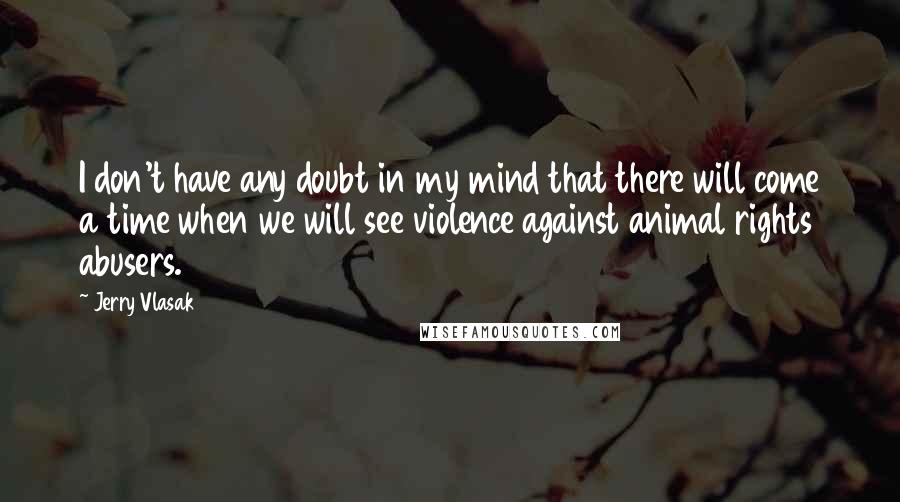 Jerry Vlasak quotes: I don't have any doubt in my mind that there will come a time when we will see violence against animal rights abusers.