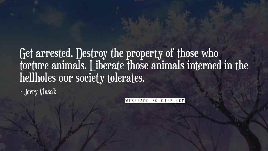 Jerry Vlasak quotes: Get arrested. Destroy the property of those who torture animals. Liberate those animals interned in the hellholes our society tolerates.