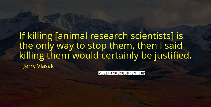 Jerry Vlasak quotes: If killing [animal research scientists] is the only way to stop them, then I said killing them would certainly be justified.