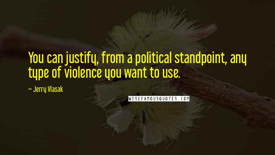 Jerry Vlasak quotes: You can justify, from a political standpoint, any type of violence you want to use.
