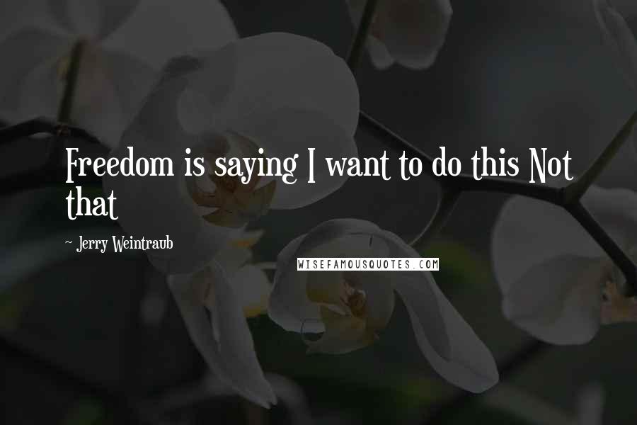 Jerry Weintraub quotes: Freedom is saying I want to do this Not that