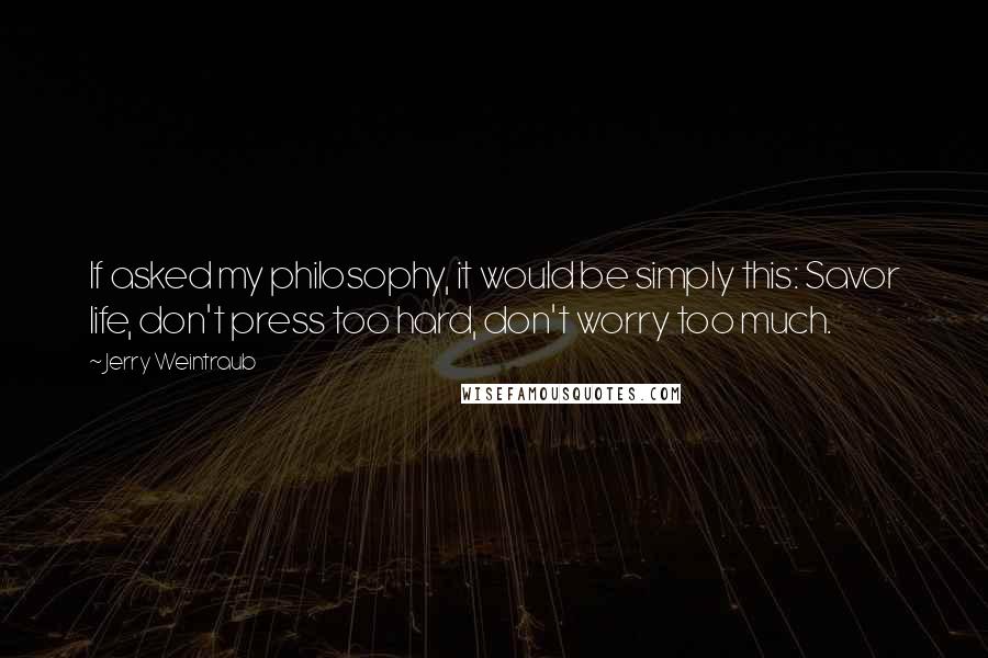 Jerry Weintraub quotes: If asked my philosophy, it would be simply this: Savor life, don't press too hard, don't worry too much.