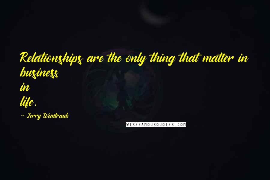 Jerry Weintraub quotes: Relationships are the only thing that matter in business in life.