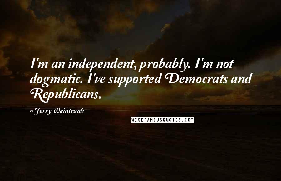 Jerry Weintraub quotes: I'm an independent, probably. I'm not dogmatic. I've supported Democrats and Republicans.