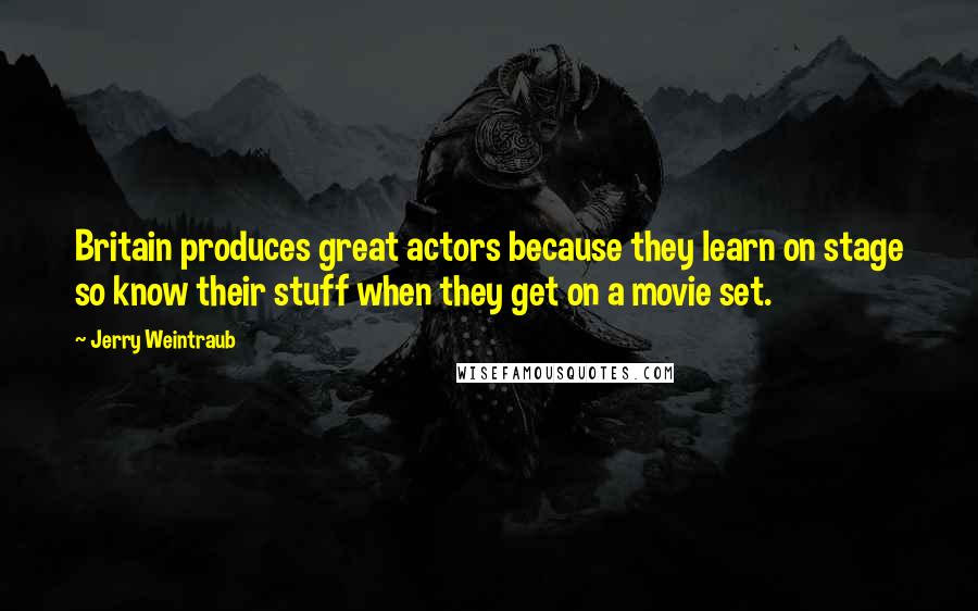 Jerry Weintraub quotes: Britain produces great actors because they learn on stage so know their stuff when they get on a movie set. Jerry Weintraub quotes: Britain produces great actors because they learn on stage so know their stuff when they get on a movie set.