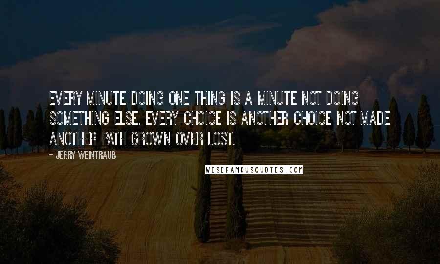 Jerry Weintraub quotes: Every minute doing one thing is a minute not doing something else. Every choice is another choice not made another path grown over lost.