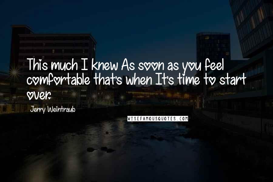 Jerry Weintraub quotes: This much I knew As soon as you feel comfortable that's when It's time to start over.