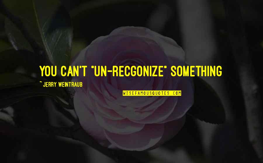 Jerry Weintraub Quotes By Jerry Weintraub: You can't "un-recgonize" something