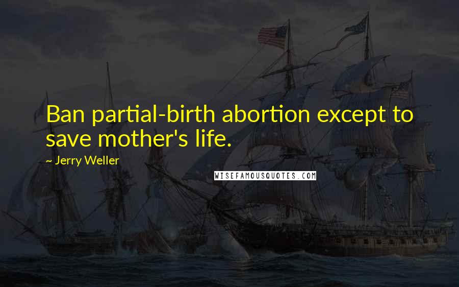 Jerry Weller quotes: Ban partial-birth abortion except to save mother's life.