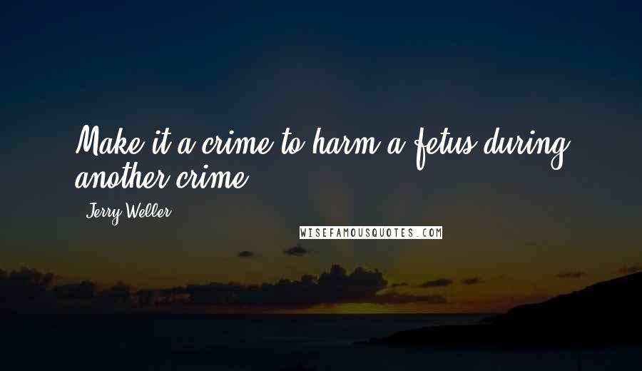 Jerry Weller quotes: Make it a crime to harm a fetus during another crime.