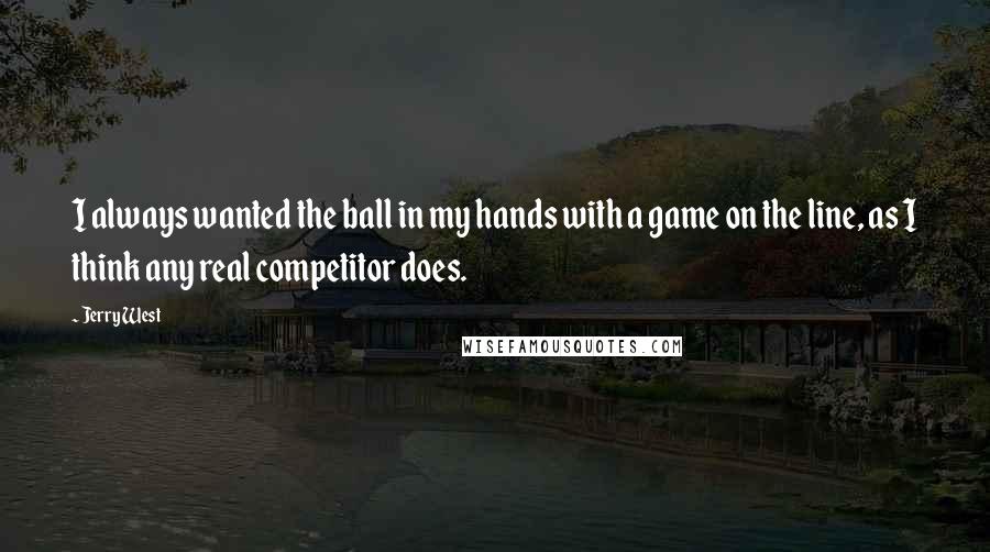 Jerry West quotes: I always wanted the ball in my hands with a game on the line, as I think any real competitor does.