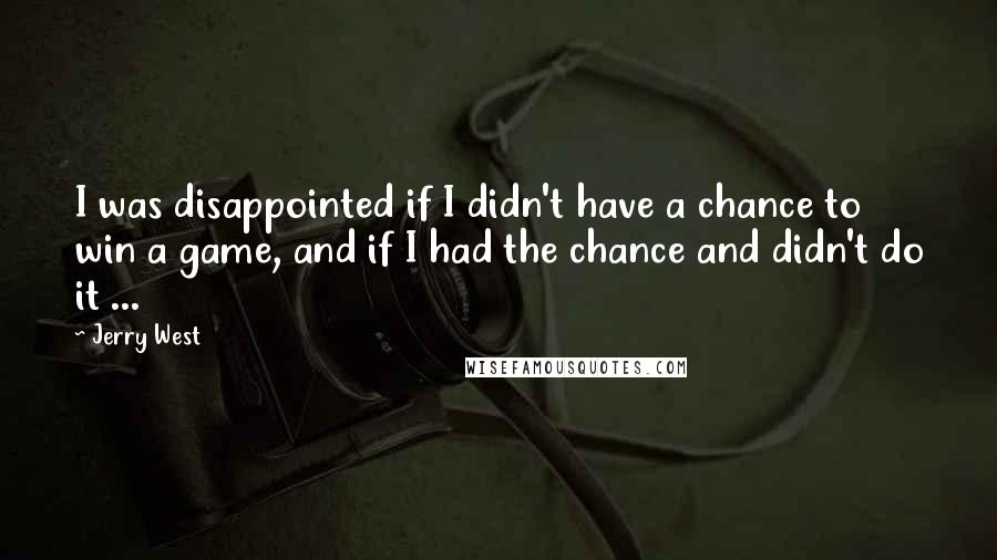 Jerry West quotes: I was disappointed if I didn't have a chance to win a game, and if I had the chance and didn't do it ...